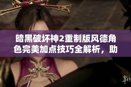 暗黑破坏神2重制版风德角色完美加点技巧全解析，助你轻松征服地狱