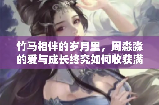 竹马相伴的岁月里，周淼淼的爱与成长终究如何收获满满结局