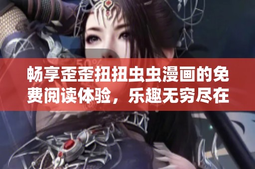 畅享歪歪扭扭虫虫漫画的免费阅读体验，乐趣无穷尽在其中