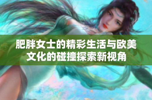 肥胖女士的精彩生活与欧美文化的碰撞探索新视角