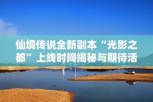仙境传说全新副本“光影之都”上线时间揭秘与期待活动分析