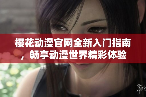 樱花动漫官网全新入门指南，畅享动漫世界精彩体验