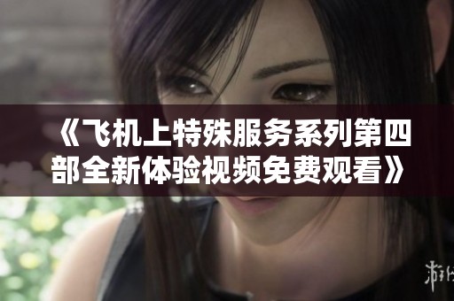 《飞机上特殊服务系列第四部全新体验视频免费观看》