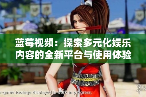 蓝莓视频：探索多元化娱乐内容的全新平台与使用体验