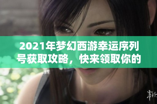 2021年梦幻西游幸运序列号获取攻略，快来领取你的免费奖励！