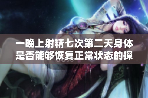 一晚上射精七次第二天身体是否能够恢复正常状态的探讨与分析