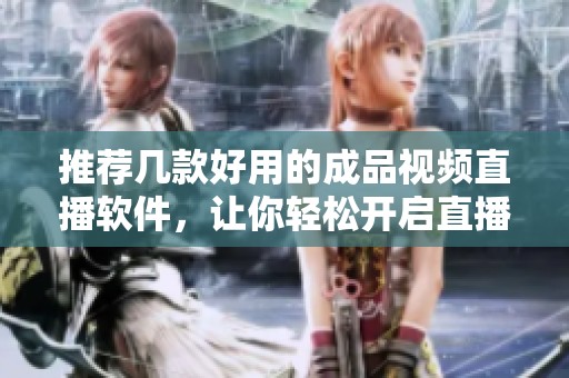 推荐几款好用的成品视频直播软件，让你轻松开启直播之旅
