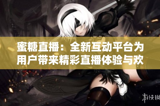 蜜糖直播：全新互动平台为用户带来精彩直播体验与欢乐社交时光