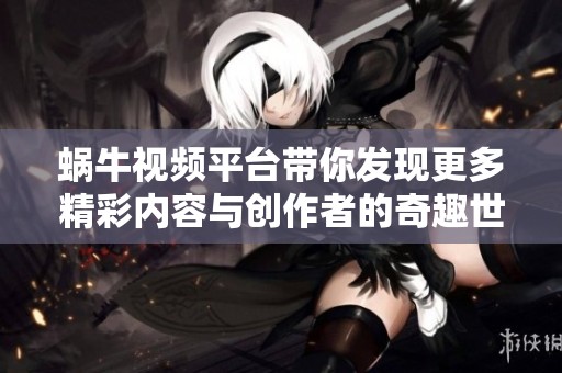 蜗牛视频平台带你发现更多精彩内容与创作者的奇趣世界