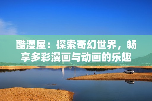 酷漫屋：探索奇幻世界，畅享多彩漫画与动画的乐趣
