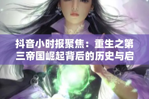 抖音小时报聚焦：重生之第三帝国崛起背后的历史与启示