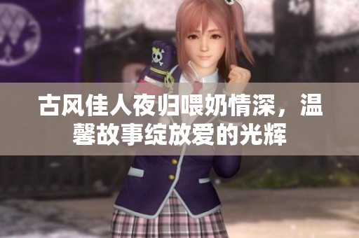 古风佳人夜归喂奶情深，温馨故事绽放爱的光辉
