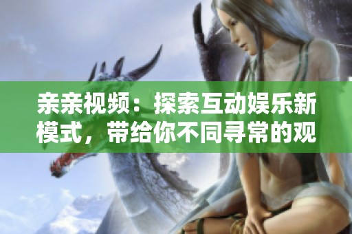 亲亲视频：探索互动娱乐新模式，带给你不同寻常的观看体验