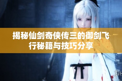 揭秘仙剑奇侠传三的御剑飞行秘籍与技巧分享