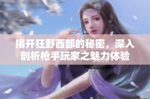 揭开狂野西部的秘密，深入剖析枪手玩家之魅力体验