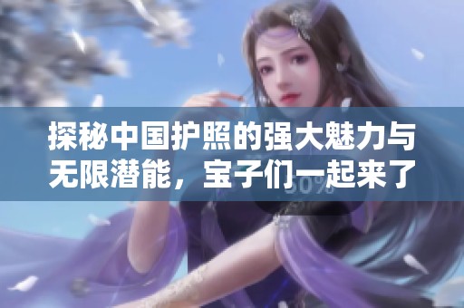 探秘中国护照的强大魅力与无限潜能，宝子们一起来了解吧