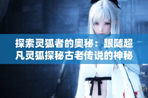 探索灵狐者的奥秘：跟随超凡灵狐探秘古老传说的神秘世界