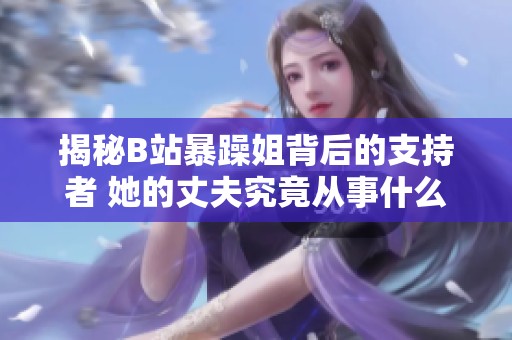 揭秘B站暴躁姐背后的支持者 她的丈夫究竟从事什么职业呢