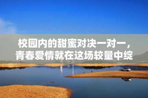 校园内的甜蜜对决一对一，青春爱情就在这场较量中绽放