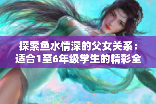 探索鱼水情深的父女关系：适合1至6年级学生的精彩全集分享
