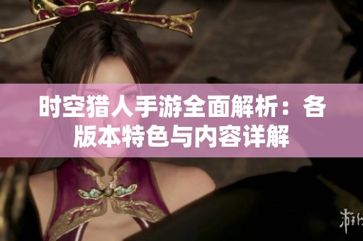 时空猎人手游全面解析：各版本特色与内容详解