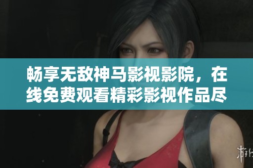 畅享无敌神马影视影院，在线免费观看精彩影视作品尽在其中