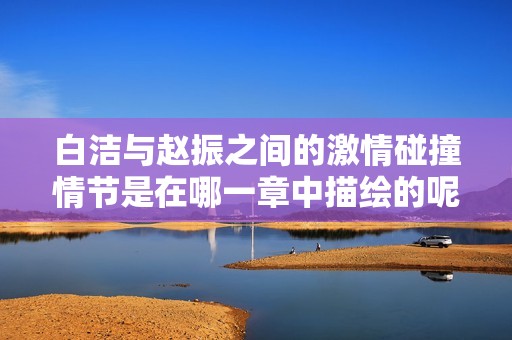 白洁与赵振之间的激情碰撞情节是在哪一章中描绘的呢