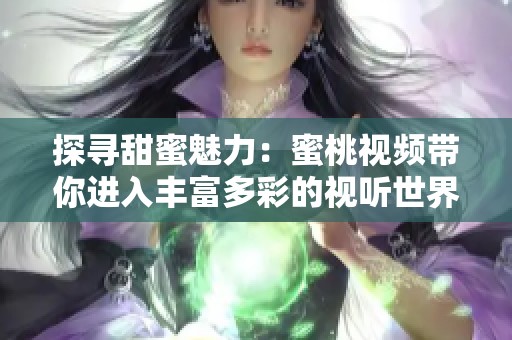 探寻甜蜜魅力：蜜桃视频带你进入丰富多彩的视听世界