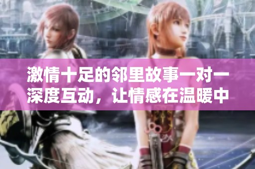 激情十足的邻里故事一对一深度互动，让情感在温暖中绽放