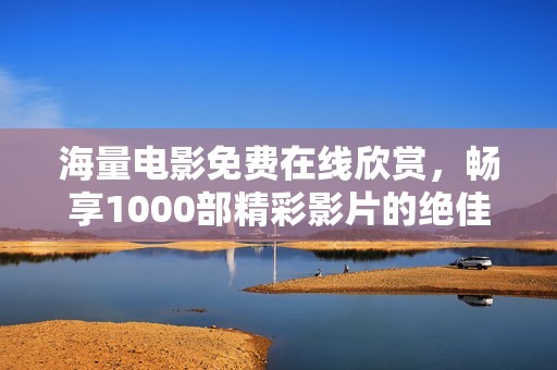 海量电影免费在线欣赏，畅享1000部精彩影片的绝佳体验