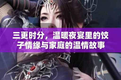 三更时分，温暖夜宴里的饺子情缘与家庭的温情故事
