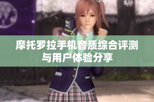 摩托罗拉手机音质综合评测与用户体验分享