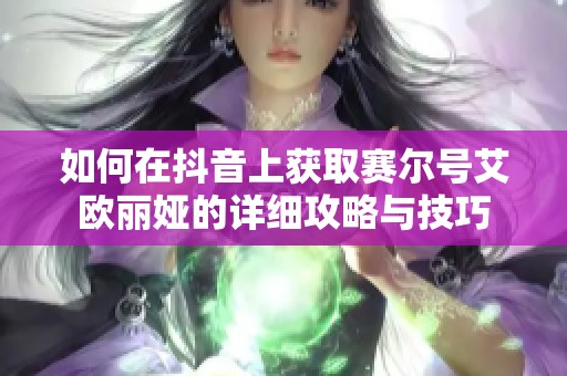 如何在抖音上获取赛尔号艾欧丽娅的详细攻略与技巧