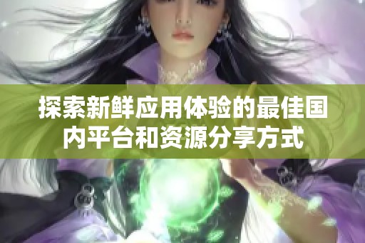 探索新鲜应用体验的最佳国内平台和资源分享方式