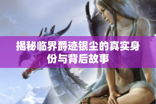 揭秘临界爵迹银尘的真实身份与背后故事