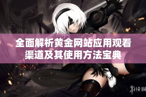 全面解析黄金网站应用观看渠道及其使用方法宝典