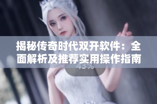 揭秘传奇时代双开软件：全面解析及推荐实用操作指南