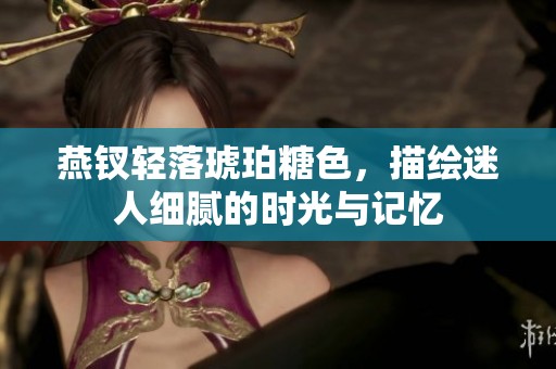 燕钗轻落琥珀糖色，描绘迷人细腻的时光与记忆