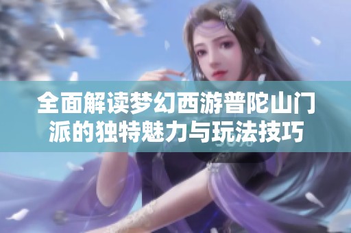 全面解读梦幻西游普陀山门派的独特魅力与玩法技巧