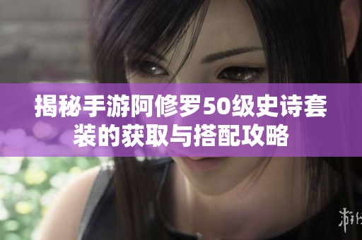 揭秘手游阿修罗50级史诗套装的获取与搭配攻略