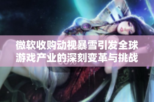 微软收购动视暴雪引发全球游戏产业的深刻变革与挑战