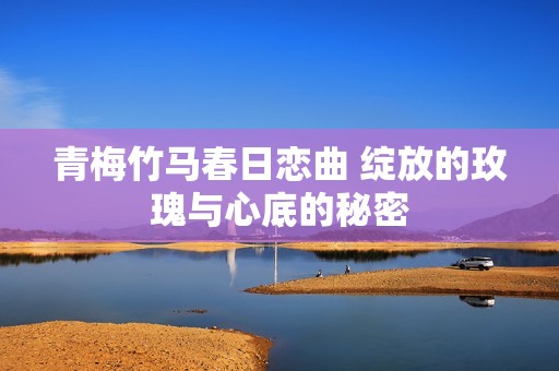青梅竹马春日恋曲 绽放的玫瑰与心底的秘密