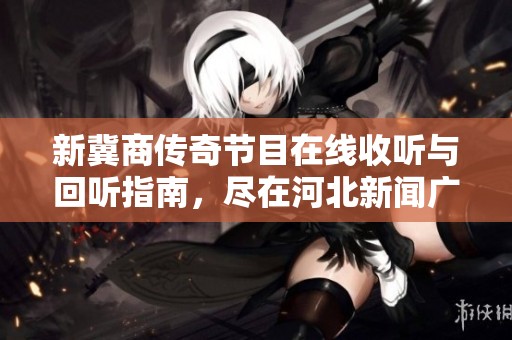新冀商传奇节目在线收听与回听指南，尽在河北新闻广播蜻蜓FM