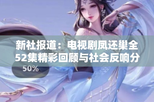 新社报道：电视剧凤还巢全52集精彩回顾与社会反响分析