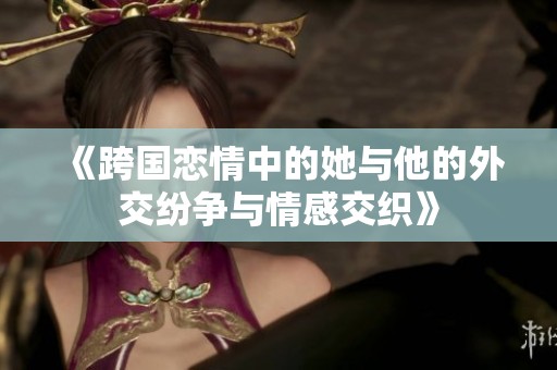 《跨国恋情中的她与他的外交纷争与情感交织》