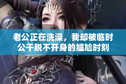 老公正在洗澡，我却被临时公干脱不开身的尴尬时刻