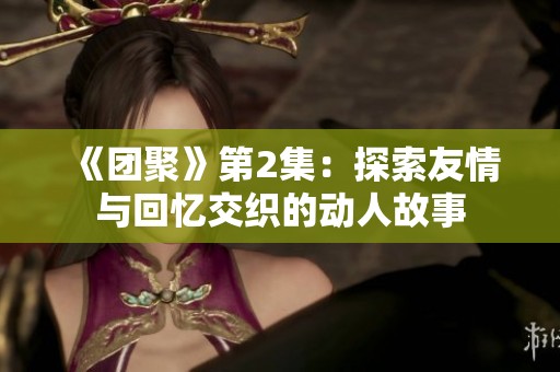 《团聚》第2集：探索友情与回忆交织的动人故事