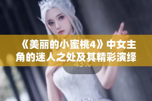 《美丽的小蜜桃4》中女主角的迷人之处及其精彩演绎大揭秘