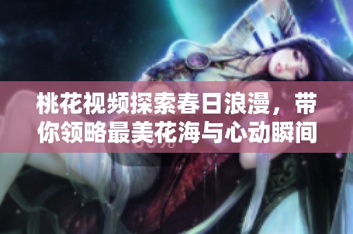 桃花视频探索春日浪漫，带你领略最美花海与心动瞬间