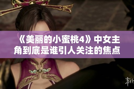 《美丽的小蜜桃4》中女主角到底是谁引人关注的焦点角色分析